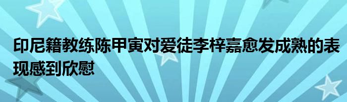 印尼籍教練陳甲寅對(duì)愛徒李梓嘉愈發(fā)成熟的表現(xiàn)感到欣慰