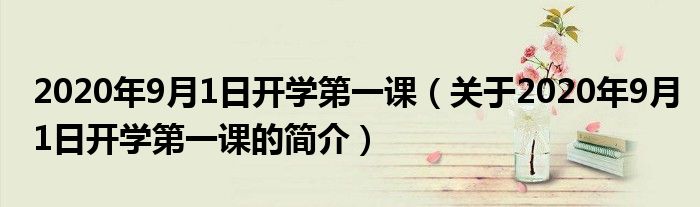 2020年9月1日開學(xué)第一課（關(guān)于2020年9月1日開學(xué)第一課的簡(jiǎn)介）