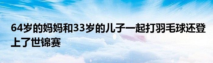 64歲的媽媽和33歲的兒子一起打羽毛球還登上了世錦賽