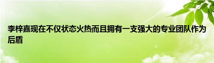 李梓嘉現(xiàn)在不僅狀態(tài)火熱而且擁有一支強(qiáng)大的專業(yè)團(tuán)隊(duì)作為后盾