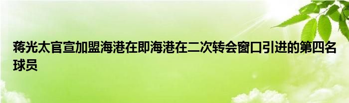 蔣光太官宣加盟海港在即海港在二次轉會窗口引進的第四名球員