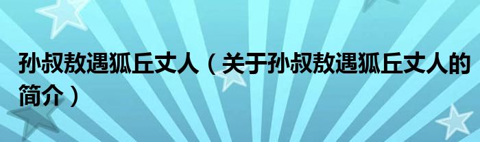 孫叔敖遇狐丘丈人（關于孫叔敖遇狐丘丈人的簡介）