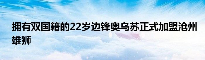 擁有雙國籍的22歲邊鋒奧烏蘇正式加盟滄州雄獅