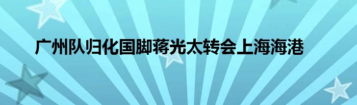 廣州隊歸化國腳蔣光太轉會上海海港