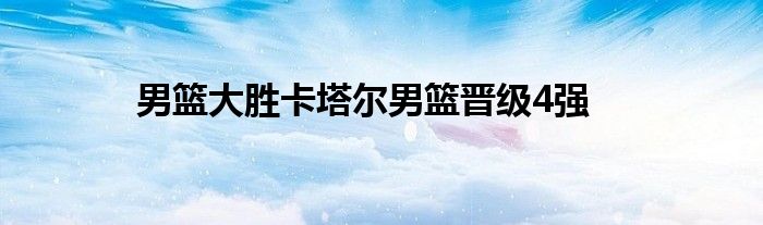 男籃大勝卡塔爾男籃晉級4強