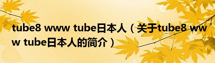 tube8 www tube日本人（關(guān)于tube8 www tube日本人的簡(jiǎn)介）