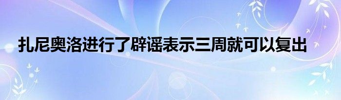 扎尼奧洛進行了辟謠表示三周就可以復(fù)出