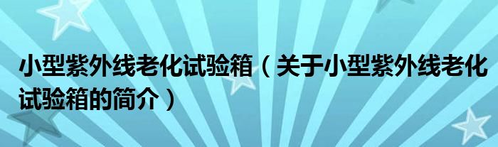 小型紫外線老化試驗(yàn)箱（關(guān)于小型紫外線老化試驗(yàn)箱的簡(jiǎn)介）