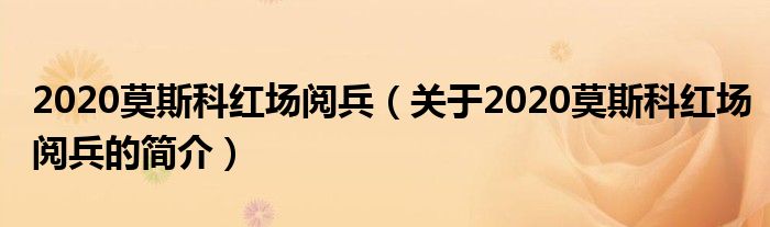 2020莫斯科紅場閱兵（關(guān)于2020莫斯科紅場閱兵的簡介）