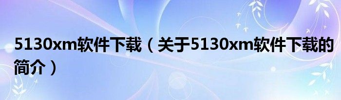 5130xm軟件下載（關(guān)于5130xm軟件下載的簡(jiǎn)介）