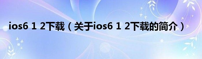 ios6 1 2下載（關于ios6 1 2下載的簡介）