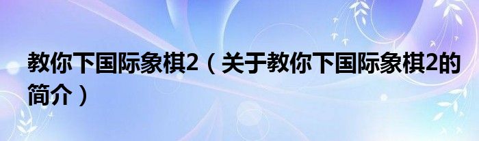 教你下國際象棋2（關(guān)于教你下國際象棋2的簡介）