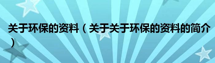 關(guān)于環(huán)保的資料（關(guān)于關(guān)于環(huán)保的資料的簡(jiǎn)介）