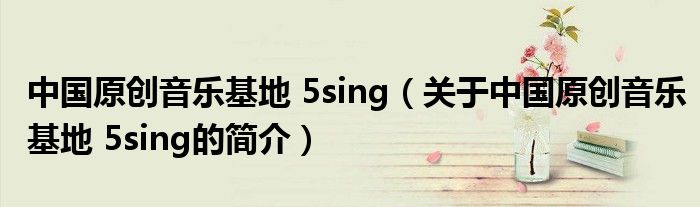 中國原創(chuàng)音樂基地 5sing（關(guān)于中國原創(chuàng)音樂基地 5sing的簡介）