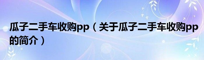 瓜子二手車收購(gòu)pp（關(guān)于瓜子二手車收購(gòu)pp的簡(jiǎn)介）