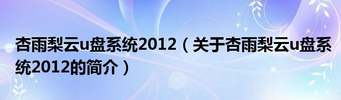 杏雨梨云u盤系統2012（關于杏雨梨云u盤系統2012的簡介）