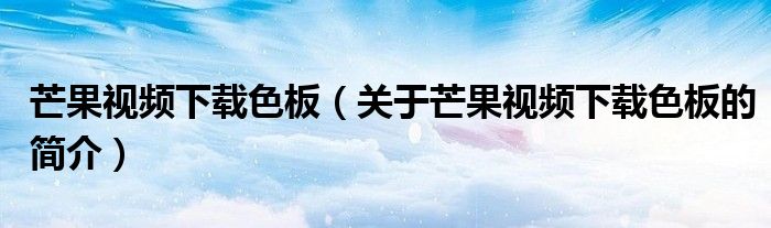 芒果視頻下載色板（關(guān)于芒果視頻下載色板的簡介）