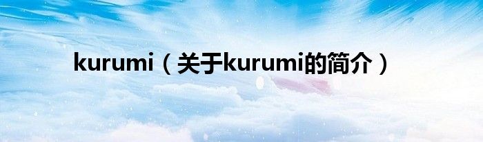 kurumi（關(guān)于kurumi的簡介）