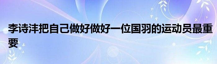 李詩灃把自己做好做好一位國羽的運(yùn)動員最重要