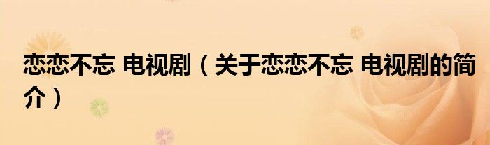 戀戀不忘 電視?。P于戀戀不忘 電視劇的簡介）