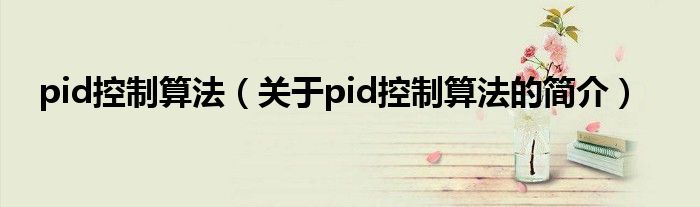 pid控制算法（關(guān)于pid控制算法的簡(jiǎn)介）