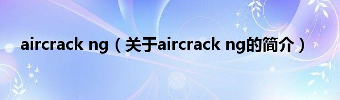 aircrack ng（關(guān)于aircrack ng的簡(jiǎn)介）