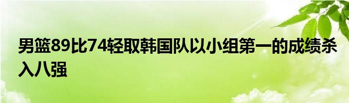 男籃89比74輕取韓國隊(duì)以小組第一的成績殺入八強(qiáng)