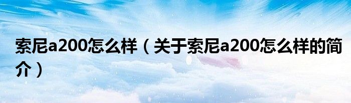 索尼a200怎么樣（關于索尼a200怎么樣的簡介）