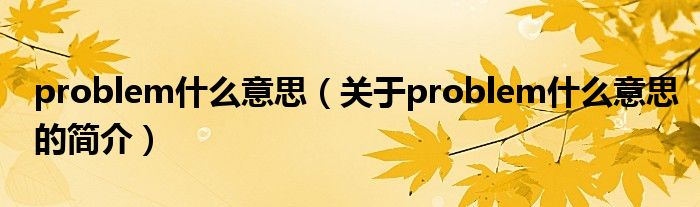 problem什么意思（關(guān)于problem什么意思的簡(jiǎn)介）