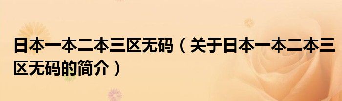 日本一本二本三區(qū)無碼（關(guān)于日本一本二本三區(qū)無碼的簡(jiǎn)介）