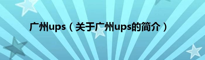 廣州ups（關(guān)于廣州ups的簡(jiǎn)介）