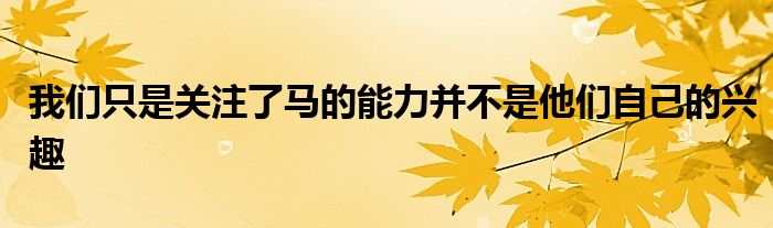 我們只是關注了馬的能力并不是他們自己的興趣