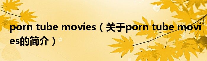 porn tube movies（關(guān)于porn tube movies的簡介）