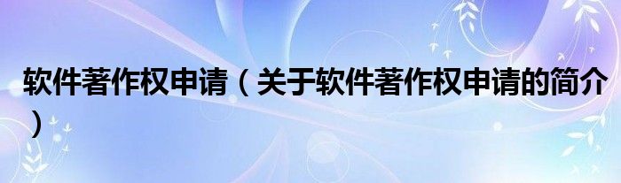 軟件著作權(quán)申請(qǐng)（關(guān)于軟件著作權(quán)申請(qǐng)的簡(jiǎn)介）