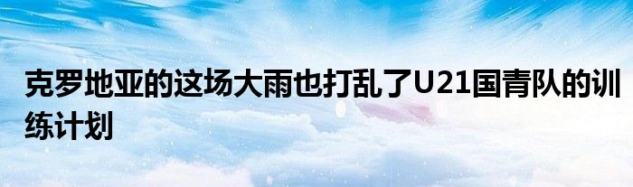 克羅地亞的這場大雨也打亂了U21國青隊(duì)的訓(xùn)練計(jì)劃