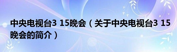 中央電視臺(tái)3 15晚會(huì)（關(guān)于中央電視臺(tái)3 15晚會(huì)的簡(jiǎn)介）