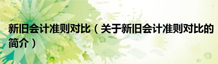 新舊會(huì)計(jì)準(zhǔn)則對(duì)比（關(guān)于新舊會(huì)計(jì)準(zhǔn)則對(duì)比的簡介）