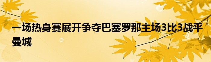 一場(chǎng)熱身賽展開(kāi)爭(zhēng)奪巴塞羅那主場(chǎng)3比3戰(zhàn)平曼城