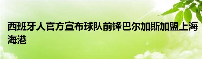 西班牙人官方宣布球隊(duì)前鋒巴爾加斯加盟上海海港