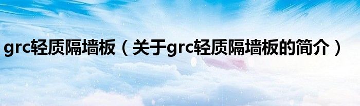 grc輕質(zhì)隔墻板（關(guān)于grc輕質(zhì)隔墻板的簡(jiǎn)介）