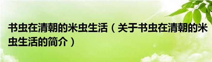 書蟲在清朝的米蟲生活（關(guān)于書蟲在清朝的米蟲生活的簡(jiǎn)介）