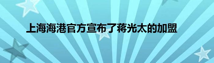 上海海港官方宣布了蔣光太的加盟