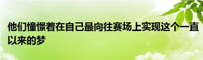 他們憧憬著在自己最向往賽場上實(shí)現(xiàn)這個一直以來的夢