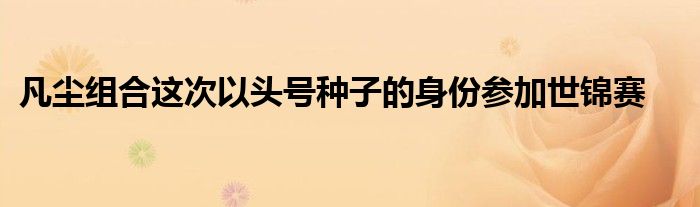 凡塵組合這次以頭號種子的身份參加世錦賽