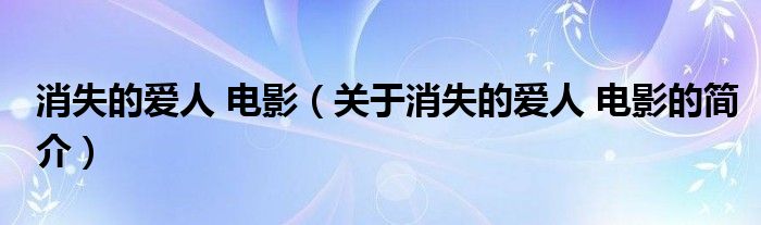 消失的愛(ài)人 電影（關(guān)于消失的愛(ài)人 電影的簡(jiǎn)介）