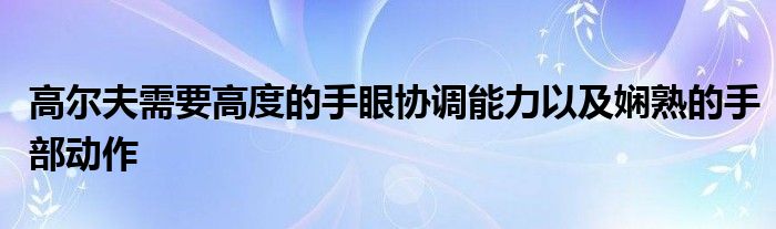 高爾夫需要高度的手眼協調能力以及嫻熟的手部動作