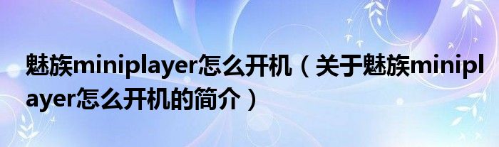 魅族miniplayer怎么開機(jī)（關(guān)于魅族miniplayer怎么開機(jī)的簡(jiǎn)介）