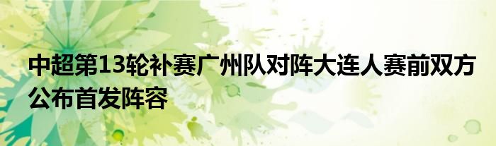 中超第13輪補(bǔ)賽廣州隊(duì)對陣大連人賽前雙方公布首發(fā)陣容