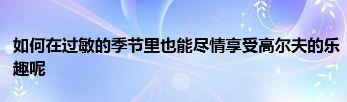 如何在過(guò)敏的季節(jié)里也能盡情享受高爾夫的樂(lè)趣呢