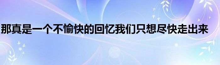 那真是一個(gè)不愉快的回憶我們只想盡快走出來(lái)